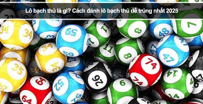 Lô bạch thủ là gì? Cách đánh lô bạch thủ dễ trúng nhất 2025