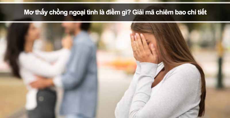Mơ thấy chồng ngoại tình là điềm gì? Giải mã chiêm bao chi tiết