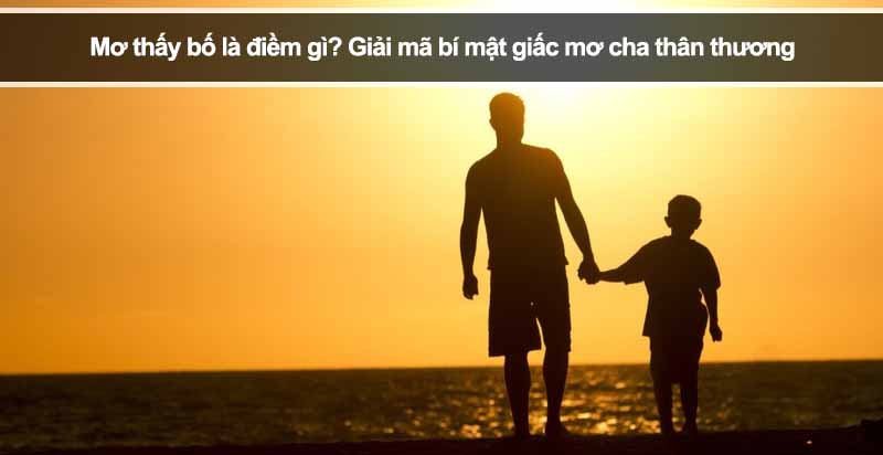 Mơ thấy bố là điềm gì? Giải mã bí mật giấc mơ cha thân thương
