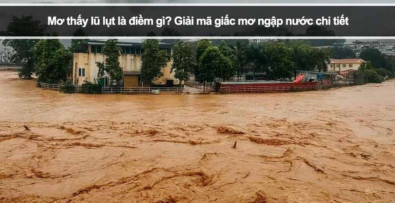 Mơ thấy lũ lụt là điềm gì? Giải mã giấc mơ ngập nước chi tiết