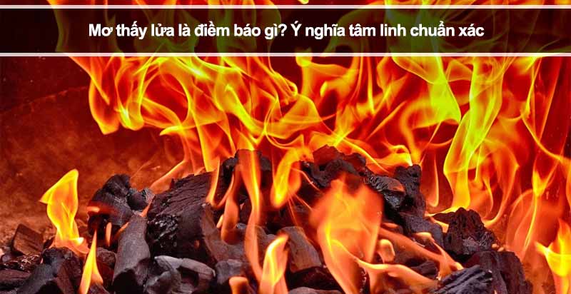 Mơ thấy lửa là điềm báo gì? Ý nghĩa tâm linh chuẩn xác