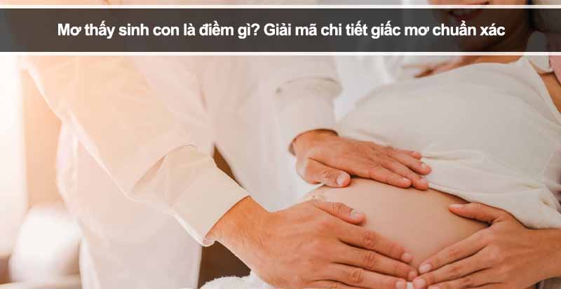 Mơ thấy sinh con là điềm gì? Giải mã chi tiết giấc mơ chuẩn xác