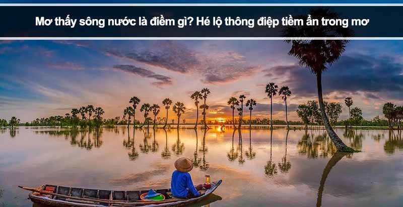 Mơ thấy sông nước là điềm gì? Hé lộ thông điệp tiềm ẩn trong mơ