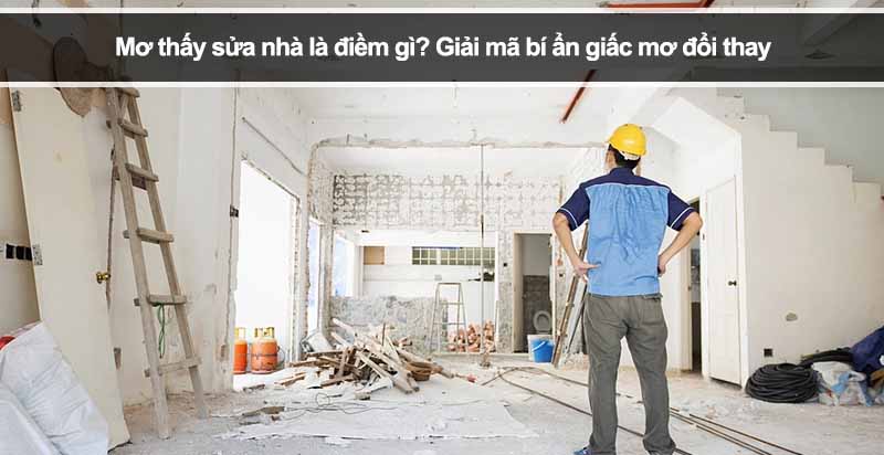 Mơ thấy sửa nhà là điềm gì? Giải mã bí ẩn giấc mơ đổi thay