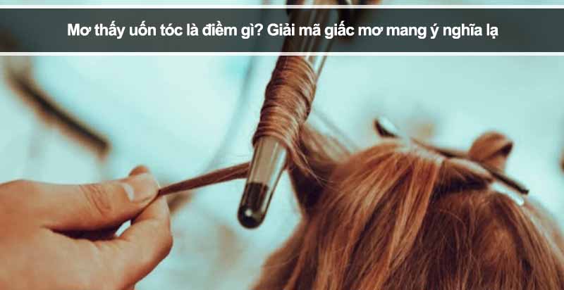 Mơ thấy uốn tóc là điềm gì? Giải mã giấc mơ mang ý nghĩa lạ